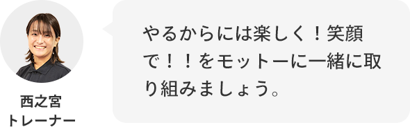 西之宮トレーナー:やるからには楽しく!笑顔で!!をモットーに一緒に取り組みましょう。
